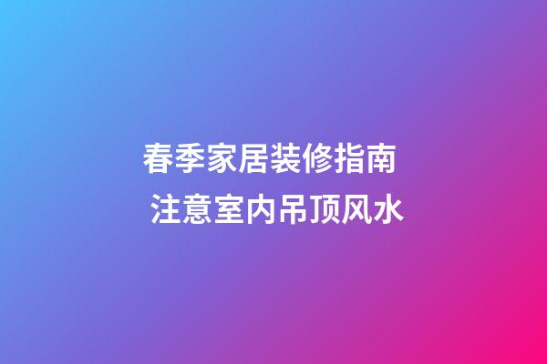 春季家居装修指南  注意室内吊顶风水